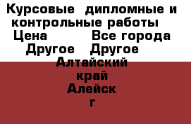 Курсовые, дипломные и контрольные работы! › Цена ­ 100 - Все города Другое » Другое   . Алтайский край,Алейск г.